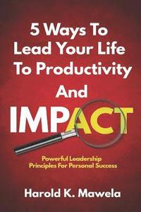 bokomslag 5 Ways To Lead Your Life To Productivity And Impact: Powerful Leadership Principles For Personal Success