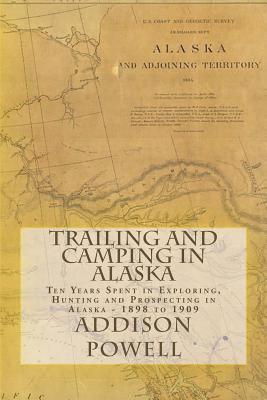 Trailing and Camping in Alaska: Ten Years Spent in Exploring, Hunting and Prospecting in Alaska - 1898 to 1909 1