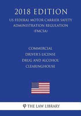 Commercial Driver's License Drug and Alcohol Clearinghouse (US Federal Motor Carrier Safety Administration Regulation) (FMCSA) (2018 Edition) 1