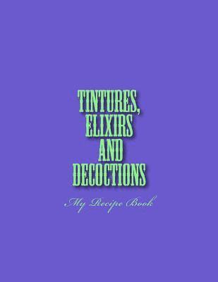 Tinctures, Elixirs and Decoctions: My Recipe Book 1