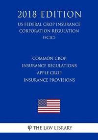 bokomslag Common Crop Insurance Regulations - Apple Crop Insurance Provisions (US Federal Crop Insurance Corporation Regulation) (FCIC) (2018 Edition)