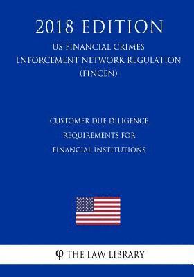 Customer Due Diligence Requirements for Financial Institutions (US Financial Crimes Enforcement Network Regulation) (FINCEN) (2018 Edition) 1