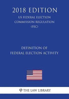 bokomslag Definition of Federal Election Activity (US Federal Election Commission Regulation) (FEC) (2018 Edition)