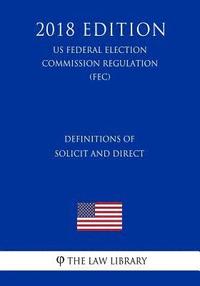 bokomslag Definitions of Solicit and Direct (US Federal Election Commission Regulation) (FEC) (2018 Edition)