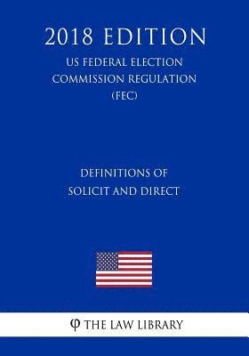 bokomslag Definitions of Solicit and Direct (US Federal Election Commission Regulation) (FEC) (2018 Edition)