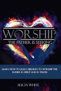 bokomslag Worship the Father is Seeking: Learn How to Lead Children to Worship the Father in Spirit and In Truth