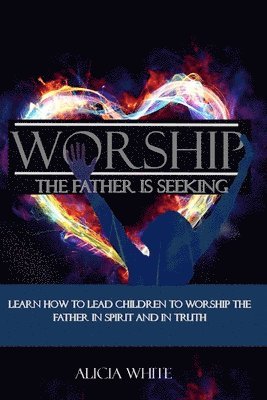 Alicia White - Worship the Father is Seeking: Learn How to Lead Children to Worship the Father in Spirit and In Truth, Häftad
