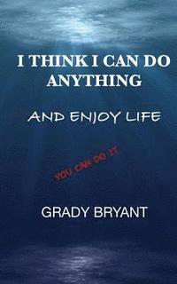 bokomslag I Think I Can Do Anything And Enjoy Life: A true guide, used by the happy and successful people who have learned how to use this book for exercising t