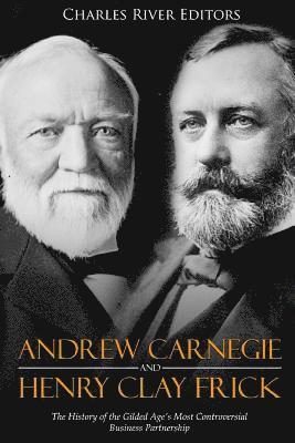 Andrew Carnegie and Henry Clay Frick: The History of the Gilded Age's Most Controversial Business Partnership 1