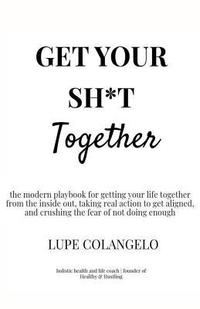 bokomslag Get Your Sh*T Together: A modern playbook for getting your life together from the inside out, taking real action to get aligned, and crushing