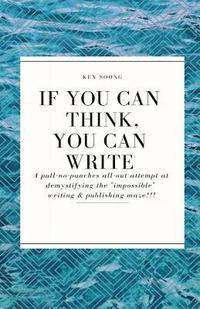 bokomslag If You Can Think You Can Write: A pull-no-punches all-out attempt at demystifying the 'impossible' writing & publishing maze!