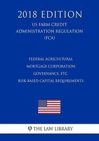 bokomslag Federal Agricultural Mortgage Corporation Governance, etc. - Risk-Based Capital Requirements (US Farm Credit Administration Regulation) (FCA) (2018 Ed