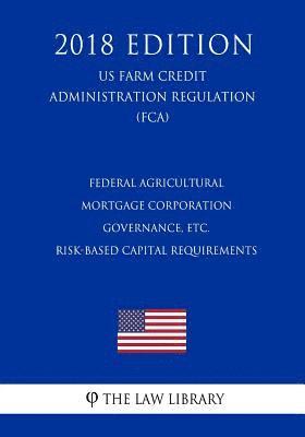 Federal Agricultural Mortgage Corporation Governance, etc. - Risk-Based Capital Requirements (US Farm Credit Administration Regulation) (FCA) (2018 Ed 1