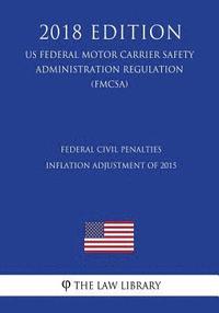 bokomslag Federal Civil Penalties Inflation Adjustment of 2015 (US Federal Motor Carrier Safety Administration Regulation) (FMCSA) (2018 Edition)