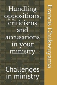 bokomslag Handling oppositions, criticisms and accusations in your ministry: Challenges in ministry