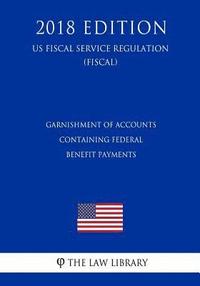 bokomslag Garnishment of Accounts Containing Federal Benefit Payments (US Fiscal Service Regulation) (FISCAL) (2018 Edition)