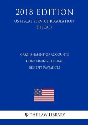 Garnishment of Accounts Containing Federal Benefit Payments (US Fiscal Service Regulation) (FISCAL) (2018 Edition) 1