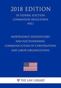 bokomslag Independent Expenditures and Electioneering Communications by Corporations and Labor Organizations (US Federal Election Commission Regulation) (FEC) (