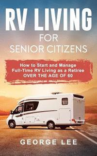 bokomslag RV Living for Senior Citizens: How to Start and Manage Full Time RV Living as a Retiree Over the Age of 60