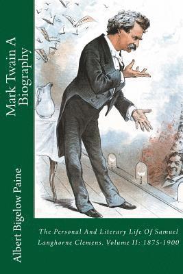 Mark Twain A Biography: The Personal And Literary Life Of Samuel Langhorne Clemens. Volume II: 1875-1900 1