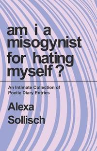bokomslag Am I a Misogynist for Hating Myself: An Intimate Series of Poetic Diary Entries.