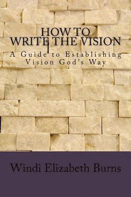 How to Write the Vision: A guide to establishing vision God's way 1