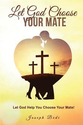Let God Choose Your Mate: Let God Help You Choose Your Mate! 1