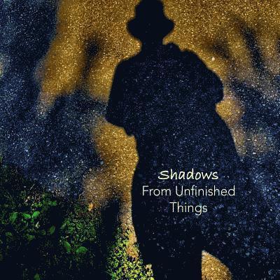 Shadows From Unfinished Things: Poems and Photographs 1