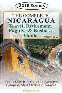 bokomslag The Complete Nicaragua Travel, Retirement Fugitive & Business Guide: The Tell-It-Like-It-Is Guide to Relocate, Escape & Start Over in Nicaragua 2018