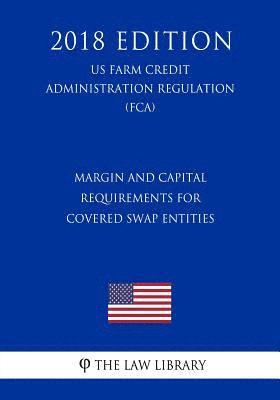 Margin and Capital Requirements for Covered Swap Entities (Us Farm Credit Administration Regulation) (Fca) (2018 Edition) 1
