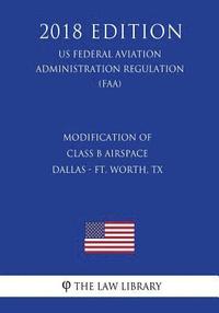 bokomslag Modification of Class B Airspace - Dallas - Ft. Worth, TX (US Federal Aviation Administration Regulation) (FAA) (2018 Edition)