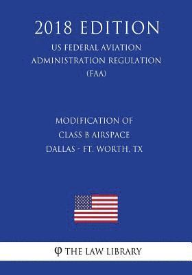 bokomslag Modification of Class B Airspace - Dallas - Ft. Worth, TX (US Federal Aviation Administration Regulation) (FAA) (2018 Edition)