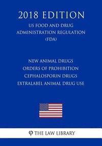 bokomslag New Animal Drugs - Orders of Prohibition - Cephalosporin Drugs - Extralabel Animal Drug Use (US Food and Drug Administration Regulation) (FDA) (2018 E