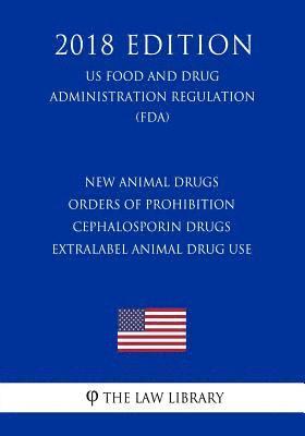 New Animal Drugs - Orders of Prohibition - Cephalosporin Drugs - Extralabel Animal Drug Use (US Food and Drug Administration Regulation) (FDA) (2018 E 1