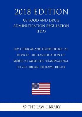 The Law Library - Obstetrical and Gynecological Devices - Reclassification of Surgical Mesh for Transvaginal Pelvic Organ Prolapse Repair (US Food and Drug Administrati, Häftad