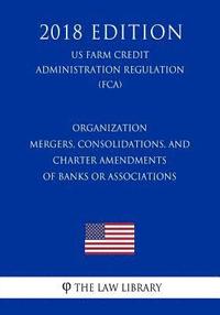bokomslag Organization - Mergers, Consolidations, and Charter Amendments of Banks or Associations (US Farm Credit Administration Regulation) (FCA) (2018 Edition