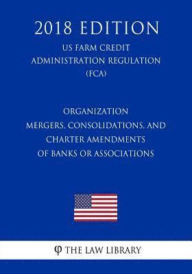 bokomslag Organization - Mergers, Consolidations, and Charter Amendments of Banks or Associations (US Farm Credit Administration Regulation) (FCA) (2018 Edition