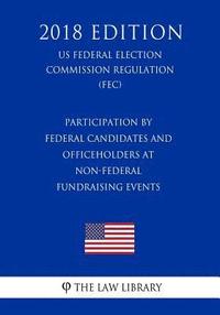bokomslag Participation by Federal Candidates and Officeholders at Non-Federal Fundraising Events (US Federal Election Commission Regulation) (FEC) (2018 Editio