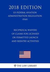 bokomslag Reciprocal Waivers of Claims for Licensed or Permitted Launch and Reentry Activities (US Federal Aviation Administration Regulation) (FAA) (2018 Editi