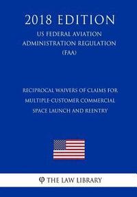 bokomslag Reciprocal Waivers of Claims for Multiple-Customer Commercial Space Launch and Reentry (US Federal Aviation Administration Regulation) (FAA) (2018 Edi