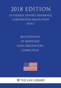 bokomslag Registration of Mortgage Loan Originators - Correction (US Federal Deposit Insurance Corporation Regulation) (FDIC) (2018 Edition)