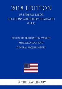 bokomslag Review of Arbitration Awards - Miscellaneous and General Requirements (Us Federal Labor Relations Authority Regulation) (Flra) (2018 Edition)