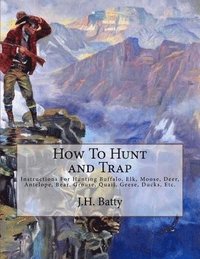 bokomslag How To Hunt and Trap: Instructions For Hunting Buffalo, Elk, Moose, Deer, Antelope, Bear, Grouse, Quail, Geese, Ducks, Etc.