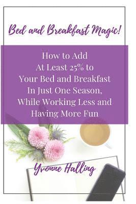 bokomslag Bed and Breakfast Magic: How to Add At Least 25% to Your Bed and Breakfast In Just One Season While Working Less and Having More Fun