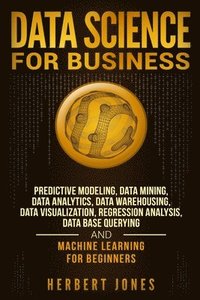 bokomslag Data Science for Business: Predictive Modeling, Data Mining, Data Analytics, Data Warehousing, Data Visualization, Regression Analysis, Database