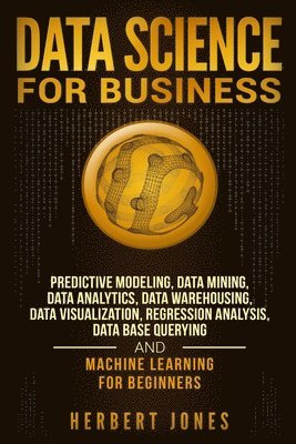 Data Science for Business: Predictive Modeling, Data Mining, Data Analytics, Data Warehousing, Data Visualization, Regression Analysis, Database 1