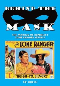 bokomslag Behind the Mask: The Making of Republic's Lone Ranger Serials