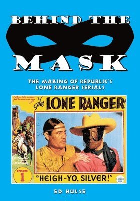 Ed Hulse - Behind the Mask: The Making of Republic's Lone Ranger Serials, Häftad