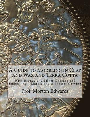 bokomslag A Guide to Modeling in Clay and Wax and Terra Cotta: With Bronze and Silver Chasing and Embossing - Marble and Alabaster Carving