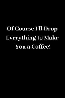 Of Course I'll Drop Everything to Make You a Coffee! 1